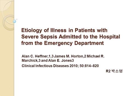 Etiology of Illness in Patients with Severe Sepsis Admitted to the Hospital from the Emergency Department Alan C. Heffner,1,3 James M. Horton,2 Michael.