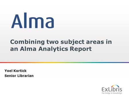 1 Combining two subject areas in an Alma Analytics Report Yoel Kortick Senior Librarian.