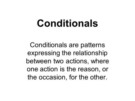 Conditionals Conditionals are patterns expressing the relationship between two actions, where one action is the reason, or the occasion, for the other.