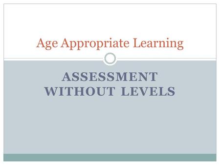 ASSESSMENT WITHOUT LEVELS Age Appropriate Learning.