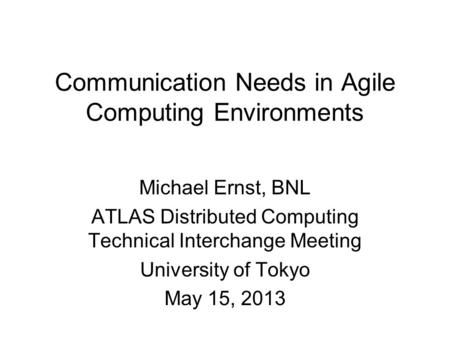 Communication Needs in Agile Computing Environments Michael Ernst, BNL ATLAS Distributed Computing Technical Interchange Meeting University of Tokyo May.