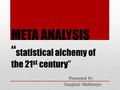 META ANALYSIS “ statistical alchemy of the 21 st century” Presented by Sanghati Mukherjee.