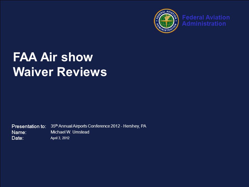 Federal Aviation Administration 1 35 th Annual Airports Conference – April  3, 2012 FAA Air show Waiver Reviews Presentation to: Name: Date: 35 th  Annual. - ppt download