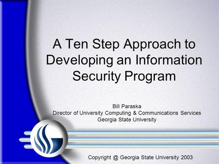 Georgia State University 2003 A Ten Step Approach to Developing an Information Security Program Bill Paraska Director of University Computing.
