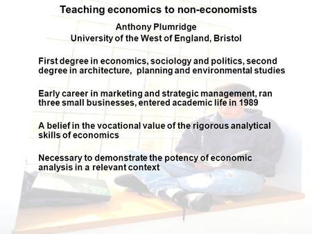 Teaching economics to non-economists Anthony Plumridge University of the West of England, Bristol First degree in economics, sociology and politics, second.