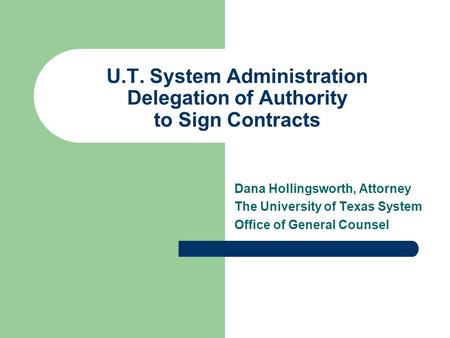 U.T. System Administration Delegation of Authority to Sign Contracts Dana Hollingsworth, Attorney The University of Texas System Office of General Counsel.