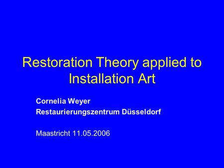 Restoration Theory applied to Installation Art Cornelia Weyer Restaurierungszentrum Düsseldorf Maastricht 11.05.2006.