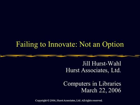 Failing to Innovate: Not an Option Jill Hurst-Wahl Hurst Associates, Ltd. Computers in Libraries March 22, 2006 Copyright © 2006, Hurst Associates, Ltd.