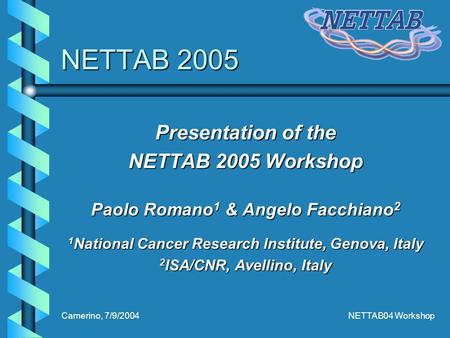 Camerino, 7/9/2004NETTAB04 Workshop NETTAB 2005 Presentation of the NETTAB 2005 Workshop Paolo Romano 1 & Angelo Facchiano 2 1 National Cancer Research.