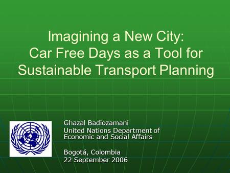 Imagining a New City: Car Free Days as a Tool for Sustainable Transport Planning Ghazal Badiozamani United Nations Department of Economic and Social Affairs.