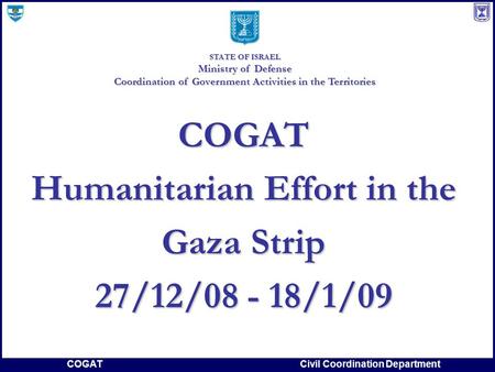 COGATCivil Coordination Department COGAT Humanitarian Effort in the Gaza Strip 27/12/08 - 18/1/09 STATE OF ISRAEL Ministry of Defense Coordination of Government.
