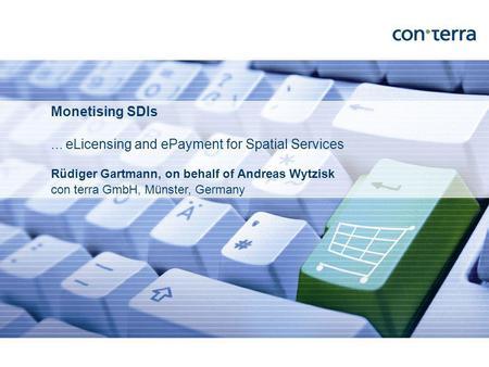 Rüdiger Gartmann, on behalf of Andreas Wytzisk con terra GmbH, Münster, Germany Monetising SDIs... eLicensing and ePayment for Spatial Services.