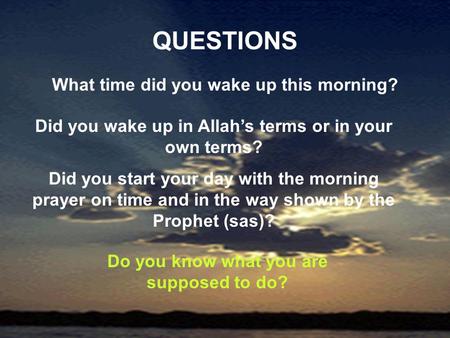 QUESTIONS What time did you wake up this morning? Did you wake up in Allahs terms or in your own terms? Did you start your day with the morning prayer.