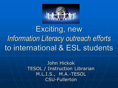 Exciting, new Information Literacy outreach efforts to international & ESL students John Hickok TESOL / Instruction Librarian M.L.I.S., M.A.-TESOL CSU-Fullerton.