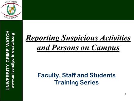 UNIVERSITY CRIME WATCH www.universitycrimewatch.org 1 Reporting Suspicious Activities and Persons on Campus Faculty, Staff and Students Training Series.