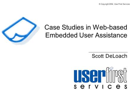 Case Studies in Web-based Embedded User Assistance Scott DeLoach © Copyright 2004, User First Services.