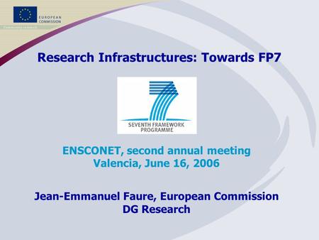 Research Infrastructures: Towards FP7 ENSCONET, second annual meeting Valencia, June 16, 2006 Jean-Emmanuel Faure, European Commission DG Research.