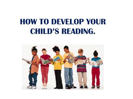 HOW TO DEVELOP YOUR CHILDS READING.. What Can You Do to Help Your Child? Be a great role model: Let them catch you reading Find some time in the week.