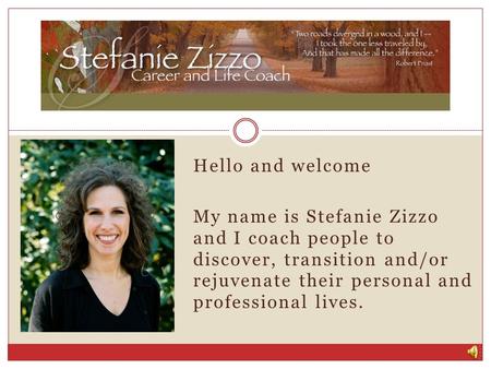 Hello and welcome My name is Stefanie Zizzo and I coach people to discover, transition and/or rejuvenate their personal and professional lives.