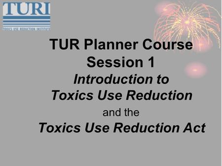 TUR Planner Course Session 1 Introduction to Toxics Use Reduction and the Toxics Use Reduction Act.