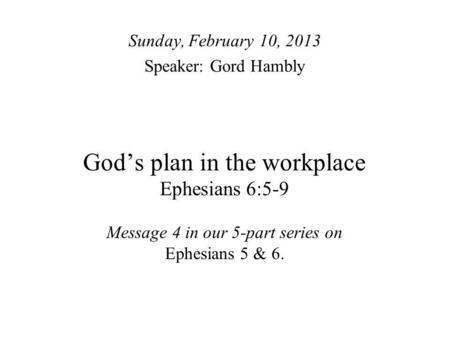 Gods plan in the workplace Ephesians 6:5-9 Message 4 in our 5-part series on Ephesians 5 & 6. Sunday, February 10, 2013 Speaker: Gord Hambly.