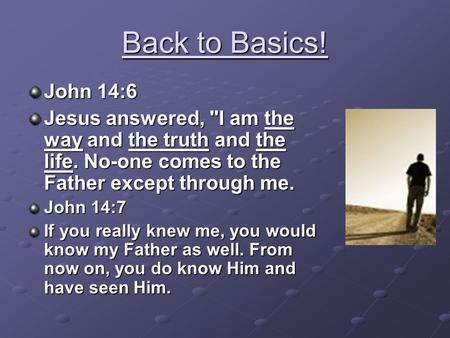 Back to Basics! John 14:6 Jesus answered, I am the way and the truth and the life. No-one comes to the Father except through me. John 14:7 If you really.