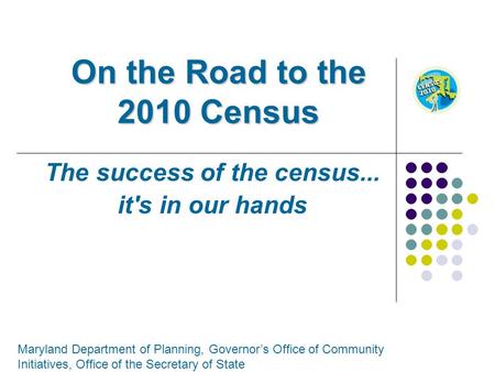 On the Road to the 2010 Census The success of the census... it's in our hands Maryland Department of Planning, Governors Office of Community Initiatives,