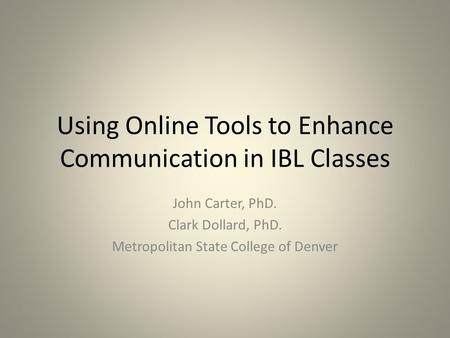 Using Online Tools to Enhance Communication in IBL Classes John Carter, PhD. Clark Dollard, PhD. Metropolitan State College of Denver.