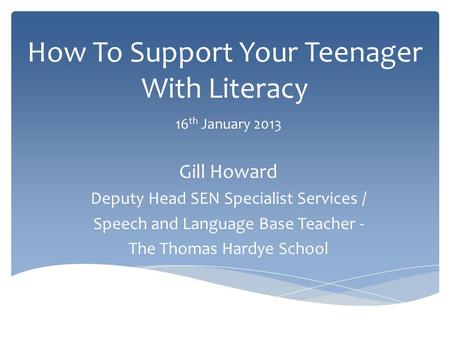 How To Support Your Teenager With Literacy 16 th January 2013 Gill Howard Deputy Head SEN Specialist Services / Speech and Language Base Teacher - The.
