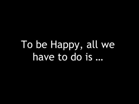 To be Happy, all we have to do is …. Do our best at whatever we set out to do.