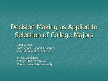 Decision Making as Applied to Selection of College Majors Joan V. Miller Instructional Support Facilitator Central Bucks School District M. Ed. Candidate.
