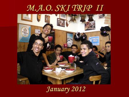 M.A.O. SKI TRIP II January 2012. We are taking you back to the place where your friends went and… …are now dying to go back.
