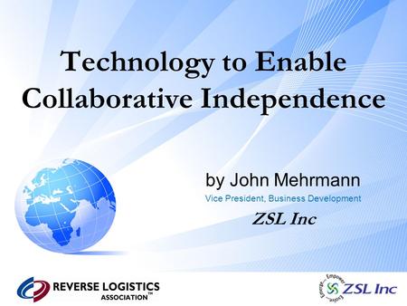 Technology to Enable Collaborative Independence by John Mehrmann Vice President, Business Development ZSL Inc.