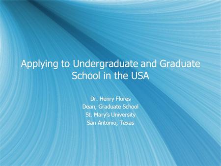 Applying to Undergraduate and Graduate School in the USA Dr. Henry Flores Dean, Graduate School St. Marys University San Antonio, Texas Dr. Henry Flores.
