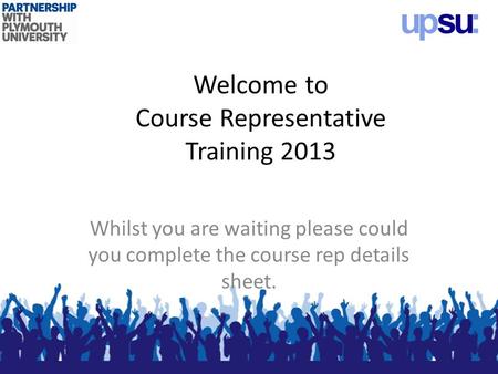 Welcome to Course Representative Training 2013 Whilst you are waiting please could you complete the course rep details sheet.