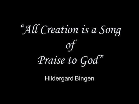 All Creation is a Song of Praise to God Hildergard Bingen.