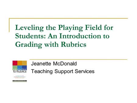 Leveling the Playing Field for Students: An Introduction to Grading with Rubrics Jeanette McDonald Teaching Support Services.