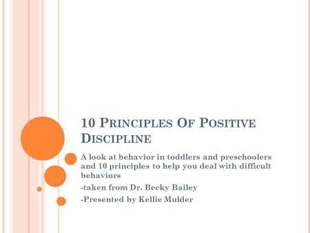 10 P RINCIPLES O F P OSITIVE D ISCIPLINE A look at behavior in toddlers and preschoolers and 10 principles to help you deal with difficult behaviors -taken.