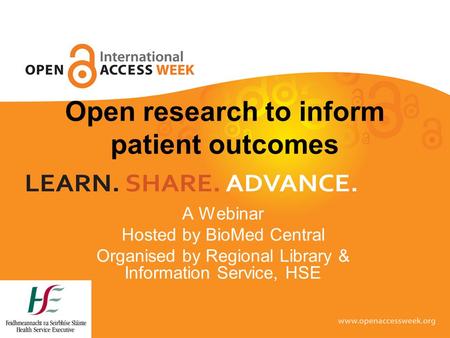 Open research to inform patient outcomes A Webinar Hosted by BioMed Central Organised by Regional Library & Information Service, HSE.