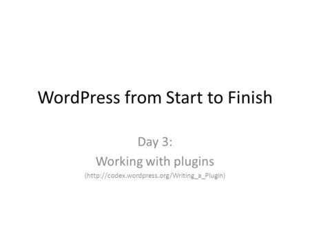 WordPress from Start to Finish Day 3: Working with plugins (http://codex.wordpress.org/Writing_a_Plugin)
