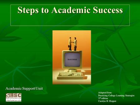 Steps to Academic Success Academic Support Unit Adapted from: Practicing College Learning Strategies 3 rd edition Carolyn H. Hopper.