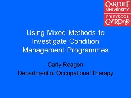 Using Mixed Methods to Investigate Condition Management Programmes Carly Reagon Department of Occupational Therapy.