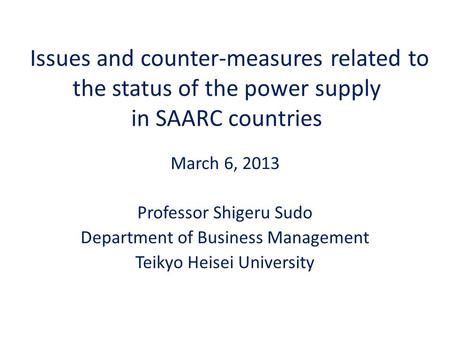 Issues and counter-measures related to the status of the power supply in SAARC countries March 6, 2013 Professor Shigeru Sudo Department of Business Management.