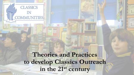 Theories and Practices to develop Classics Outreach in the 21 st century.