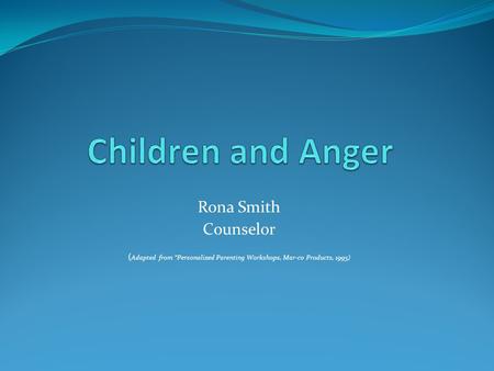 Rona Smith Counselor ( Adapted from Personalized Parenting Workshops, Mar-co Products, 1995)
