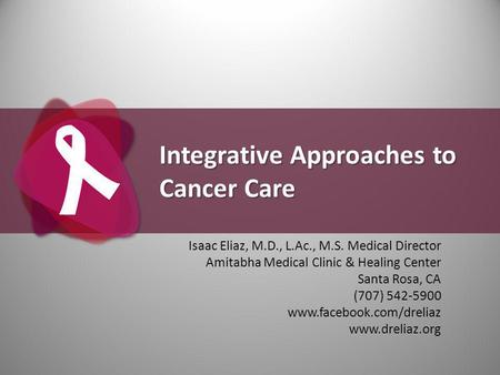 Integrative Approaches to Cancer Care Isaac Eliaz, M.D., L.Ac., M.S. Medical Director Amitabha Medical Clinic & Healing Center Santa Rosa, CA (707) 542-5900.