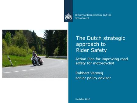 The Dutch strategic approach to Rider Safety Action Plan for improving road safety for motorcyclist Robbert Verweij senior policy advisor 3 october 2012.