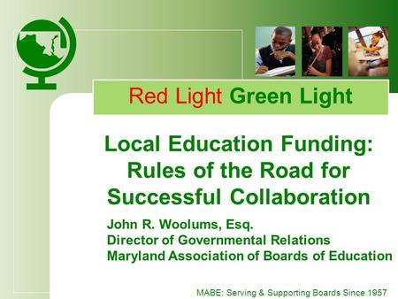 MABE: Serving & Supporting Boards Since 1957 Red Light Green Light Local Education Funding: Rules of the Road for Successful Collaboration John R. Woolums,