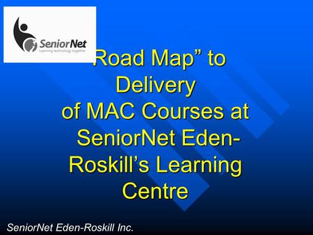 Road Map to Delivery of MAC Courses at SeniorNet Eden- Roskills Learning Centre SeniorNet Eden-Roskill Inc.