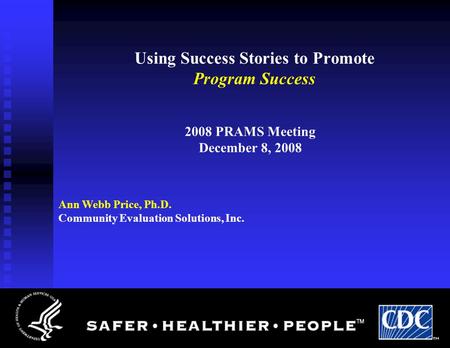 Using Success Stories to Promote Program Success 2008 PRAMS Meeting December 8, 2008 Ann Webb Price, Ph.D. Community Evaluation Solutions, Inc.